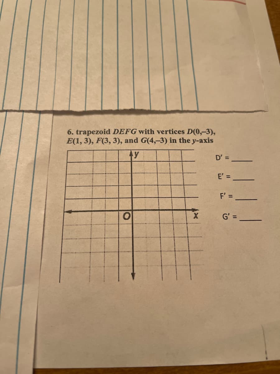 6. trapezoid DEFG with vertices D(0,-3),
E(1, 3), F(3, 3), and G(4,-3) in the y-axis
Ay
D' =
ol
XY
E' =
F' =
G' =