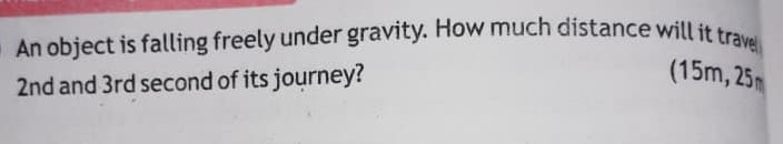 An object is falling freely under gravity. How much distance will it travel
(15m, 25m
2nd and 3rd second of its journey?
