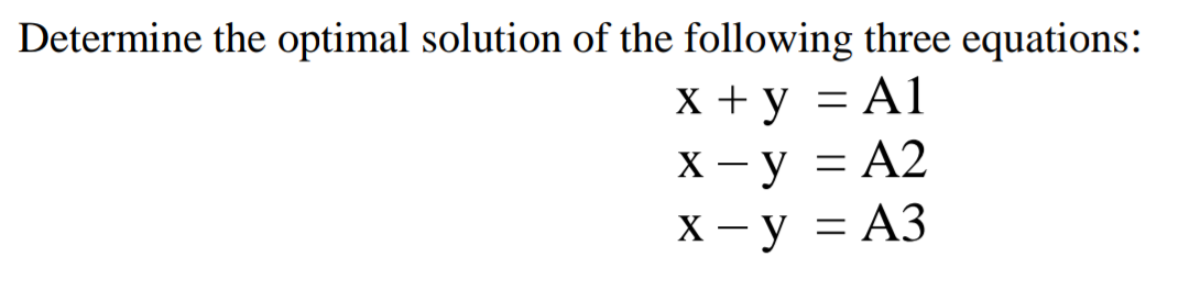 Determine the optimal solution of the following three equations:
X + y = A1
X – y = A2
X - y = A3
