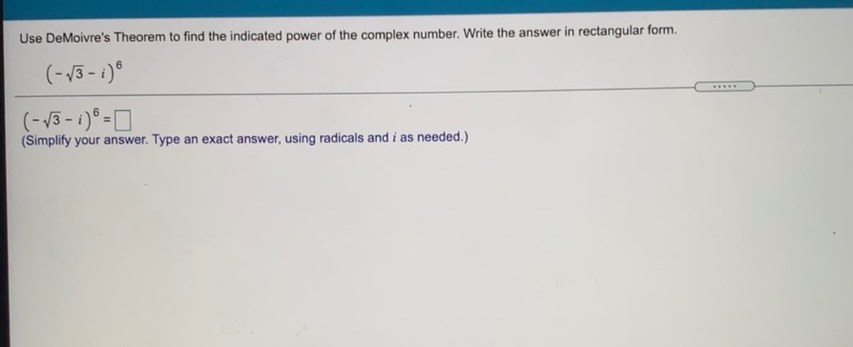 Use DeMoivre's Theorem to find the indicated power of the complex number. Write the answer in rectangular form.
(-V3 - 1)°
.....
(-13 - 1)° -O
(Simplify your answer. Type an exact answer, using radicals and i as needed.)
