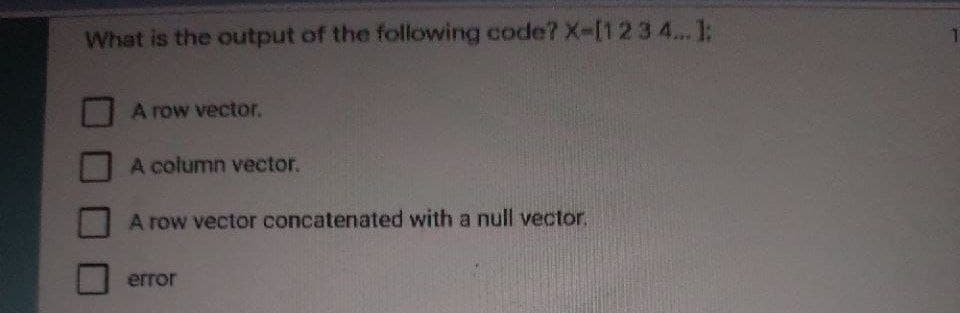 What is the output of the following code? X-[123 4... 1:
A row vector.
A column vector.
A row vector concatenated with a null vector.
error
