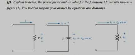 Ql: Explain in detail, the power factor and its value for the following AC circuits shown in
figure (1). You need to support your answer by equations and drawings.
sin uf
RE
