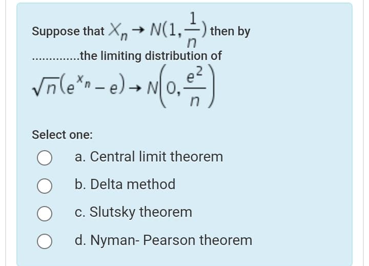 Suppose that X, → N(1,÷) then by
.the limiting distribution of
Vnle*n - e).
→ N| 0,
in
Select one:
a. Central limit theorem
b. Delta method
c. Slutsky theorem
d. Nyman- Pearson theorem
