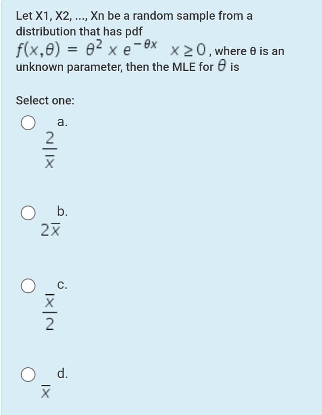 Let X1, X2, ..., Xn be a random sample from a
distribution that has pdf
f(x,8) = 0² x e
unknown parameter, then the MLE for 0 is
X20, where 0 is an
Select one:
а.
2
b.
С.
d.
