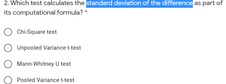 2. Which test calculates the standard deviation of the difference as part of
its computational formula? *
Chi-Square test
Unpooled Variance t-test
Mann-Whitney U test
Pooled Variance t-test
