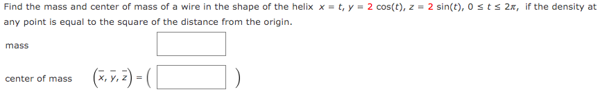 Find the mass and center of mass of a wire in the shape of the helix x = t, y = 2 cos(t), z = 2 sin(t), 0 st s 27, if the density at
any point is equal to the square of the distance from the origin.
mass
(7, v.2) - (
center of mass
