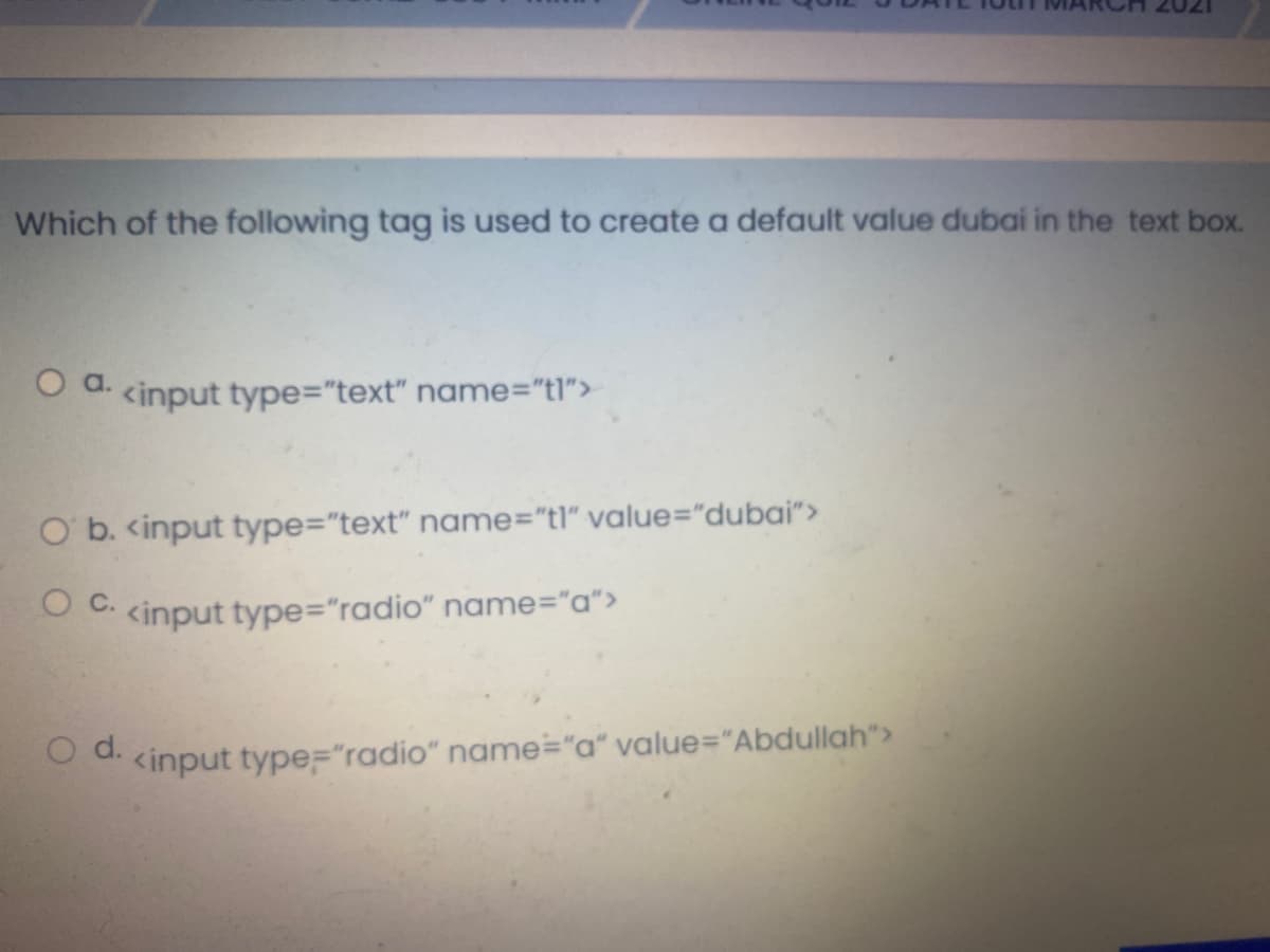 Which of the following tag is used to create a default value dubai in the text box.
O a.
<input type="text" name="tl">
O b. <input type="text" name="tl" value="dubai">
O . kinput type="radio" name="a">
O u. <input type="radio" name="a" value="Abdullah">

