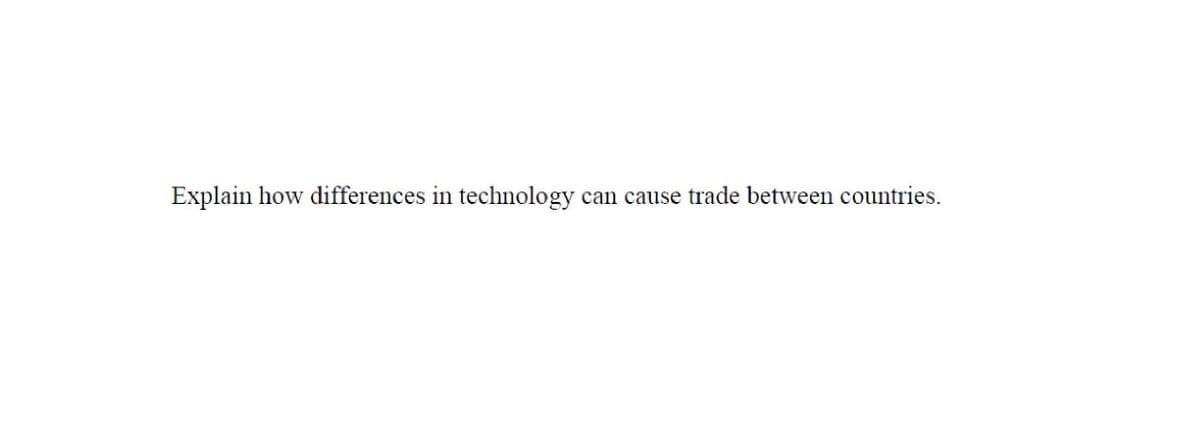 Explain how differences in technology
can cause trade between countries.
