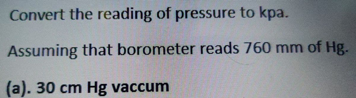 Convert the reading of pressure to kpa.
Assuming that borometer reads 760 mm of Hg.
(a). 30 cm Hg vaccum