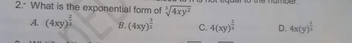 2. What is the exponential form of ³√√4xy²
A. (4xy)3
3
B. (4xy)2
10
1041
C. 4(xy) 3
D. 4x(y)