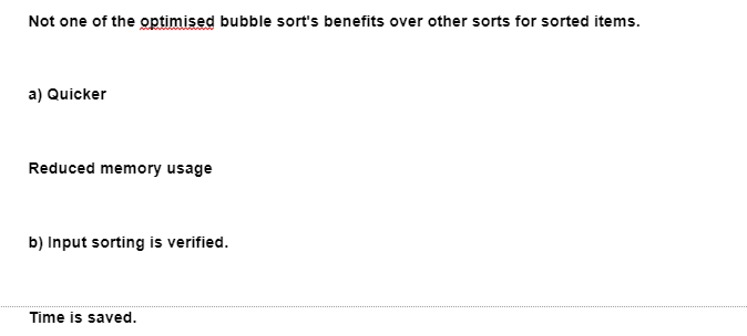 Not one of the optimised bubble sort's benefits over other sorts for sorted items.
a) Quicker
Reduced memory usage
b) Input sorting is verified.
Time is saved.