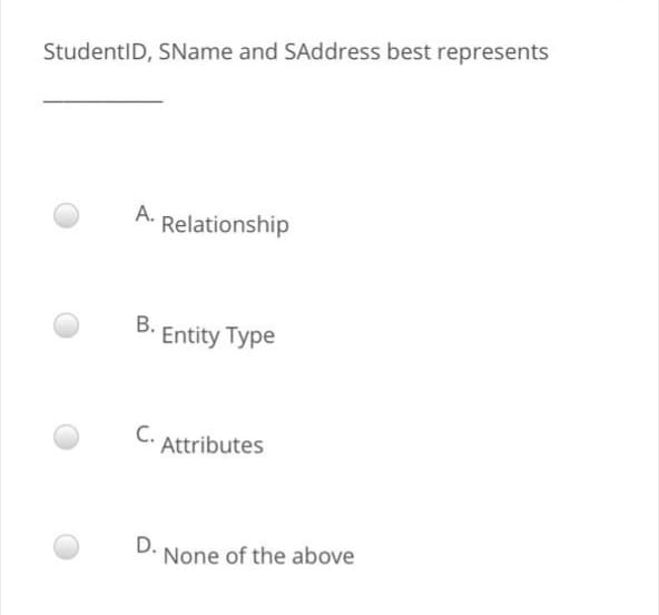 StudentID, SName and SAddress best represents
A. Relationship
B. Entity Type
C.
Attributes
D.
None of the above
