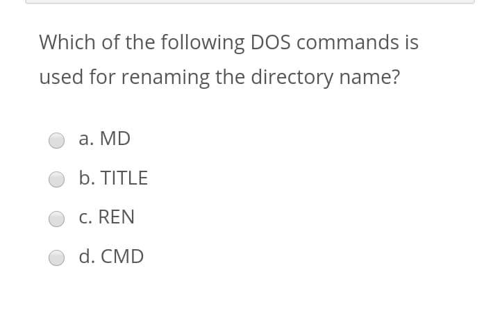 Which of the following DOS commands is
used for renaming the directory name?
a. MD
b. TITLE
c. REN
d. CMD
