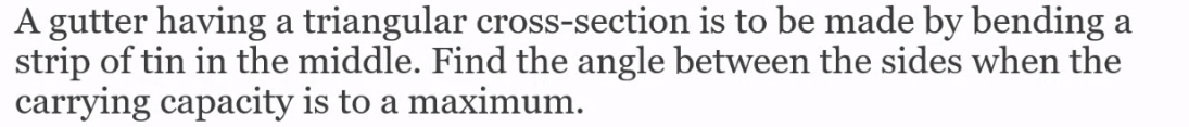 A gutter having a triangular cross-section is to be made by bending a
strip of tin in the middle. Find the angle between the sides when the
carrying capacity is to a maximum.
