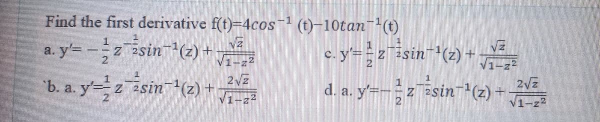 Find the first derivative f(t)=4cos (t)-10tan(t)
a. y=
-=z 2sin(z) +
V1-z
c. y'= = z"isin (z) +
2.
/1-z2
b. a. y= z 2sin(z) +
V1-22
d. a. y'=- z 2sin(z) +
2.
V1-z2
