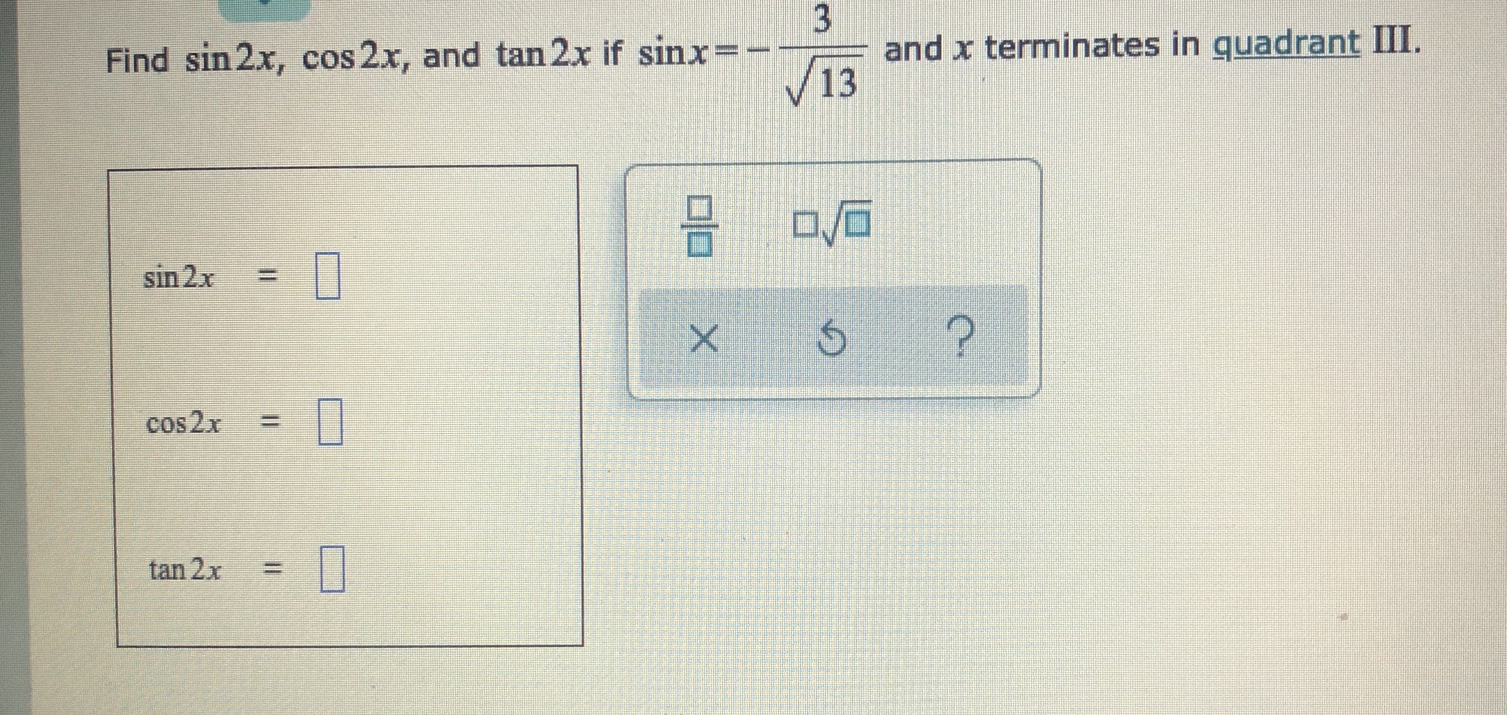 Find sin 2x, cos 2x, and tan 2x if sinx=
and x terminates in guadrant III.
V13
