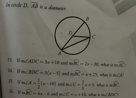 In circle D, AB is a diameter.
D
C
23. If MZADC = 3x +10 and mBC = 2x-30, what is mAC?
24. If mZBDC = 3(x-5) and mBC = x+25, what is mLA?
%3D
25. If mLA=
(x-10) and mC-
+5, what is mBC.
3.
26. If mBC 4x-6 and m2C=x+10, what is mZBDC?
