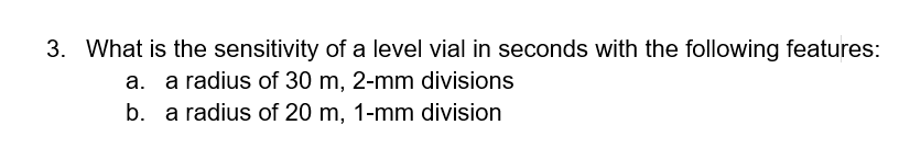 3. What is the sensitivity of a level vial in seconds with the following features:
a. a radius of 30 m, 2-mm divisions
b. a radius of 20 m, 1-mm division
