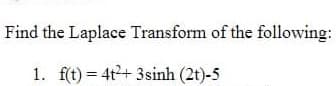 Find the Laplace Transform of the following:
1. f(t) = 4t2+ 3sinh (2t)-5
