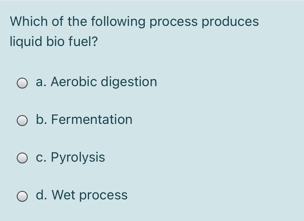 Which of the following process produces
liquid bio fuel?
O a. Aerobic digestion
O b. Fermentation
О с. Рyrolysis
o d. Wet process
