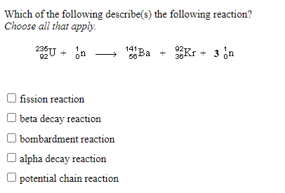 Which of the following describe(s) the following reaction?
Choose all that apply.
U + ön
141 Ba
Kr + 3 on
O fission reaction
O beta decay reaction
O bombardment reaction
O alpha decay reaction
O potential chain reaction
