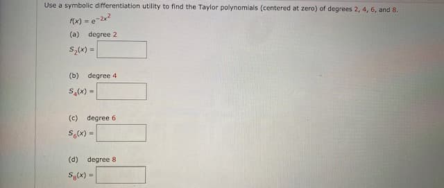 Use a symbolic differentiation utility to find the Taylor polynomials (centered at zero) of degrees 2, 4, 6, and 8.
(x) = e=2r?
(a) degree 2
S,(x) =
(b) degree 4
(c) degree 6
S,(x) =
(d)
degree 8
Sg(x) =
%3!
