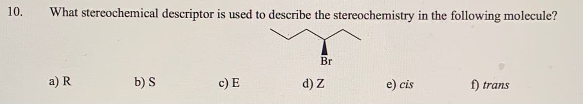10.
What stereochemical descriptor is used to describe the stereochemistry in the following molecule?
Br
a) R
b) S
с) E
d) Z
e) cis
f) trans

