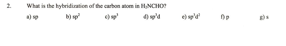 What is the hybridization of the carbon atom in H2NCHO?
a) sp
b) sp?
c) sp³
d) sp°d
e) sp’d?
f) p
2.
