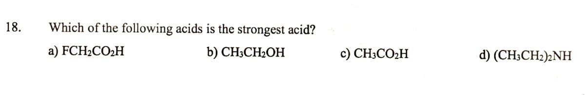 18.
Which of the following acids is the strongest acid?
a) FCH2CO2H
b) CH3CH2OH
c) CH3CO2H
d) (CH;CH2)2NH
