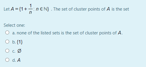 금ne
Let A = {1+-
nEN} . The set of cluster points of A is the set
Select one:
O a. none of the listed sets is the set of cluster points of A.
O b. {1}
O c. Ø
O d. A
