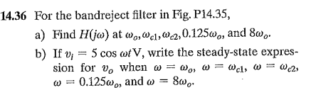 14.36 For the bandreject filter in Fig. P14.35,
a) Find H(jw) at wo,Wel, W2,0.125w, and 8w,.
b) If v; = 5 cos wi V, write the steady-state expres-
sion for v, when w = Wo, w = wci, w = we2,
0.125w, and w =
= 8wo.
