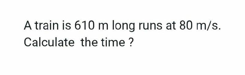 A train is 610 m long runs at 80 m/s.
Calculate the time?