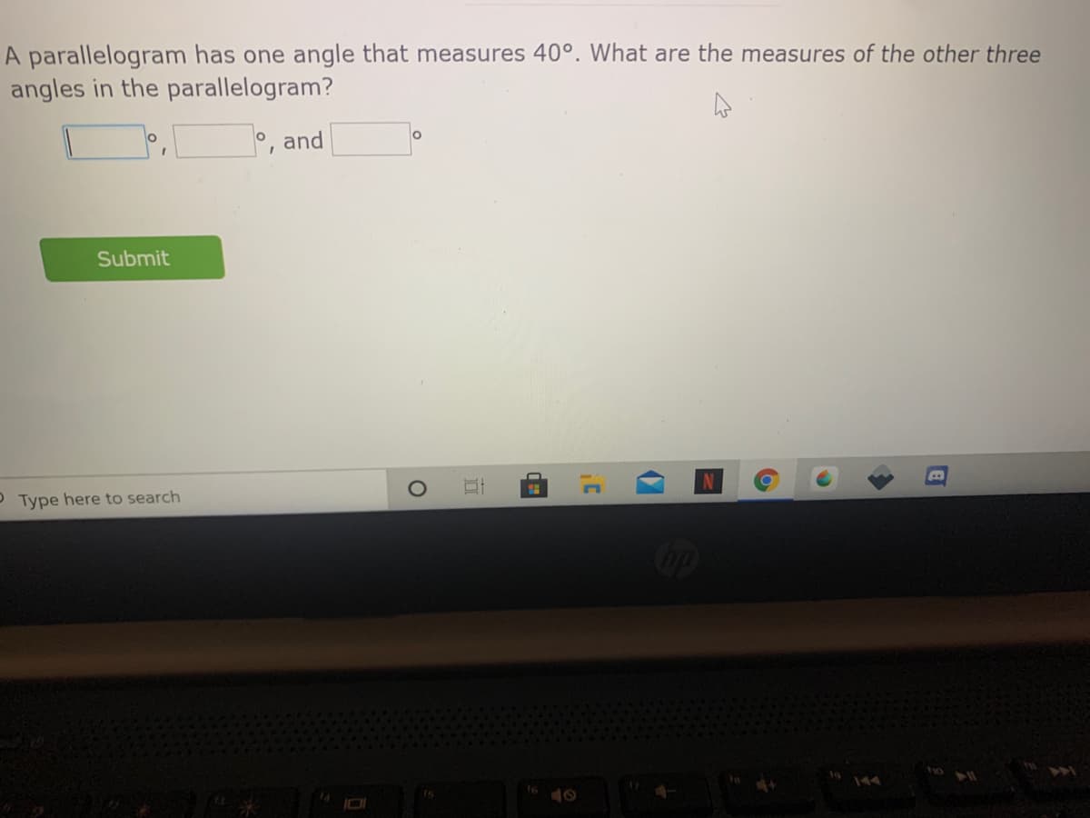 A parallelogram has one angle that measures 40°. What are the measures of the other three
angles in the parallelogram?
°, and
Submit
P Type here to search
op
144
