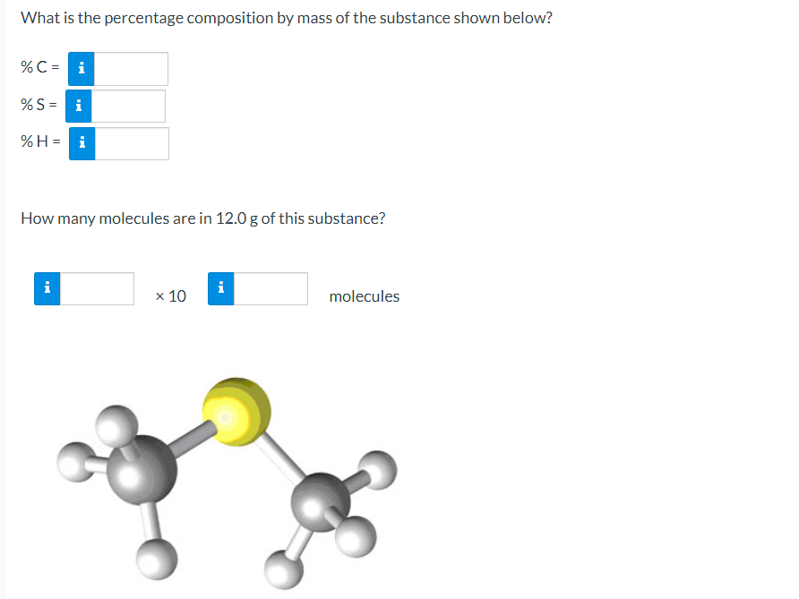 What is the percentage composition by mass of the substance shown below?
%C =
i
%S = i
%H = i
How many molecules are in 12.0 g of this substance?
i
x 10
molecules
