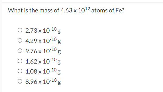 What is the mass of 4.63 x 1012 atoms of Fe?
O 2.73 x 10-10g
O 4.29 x 10-10
O 9.76 x 10-10g
O 1.62 x 10 10 g
O 1.08 x 10-10g
O 8.96 x 10-10g
