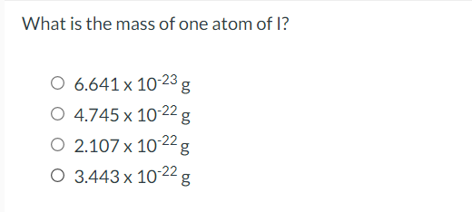 What is the mass of one atom of ?
O 6.641 x 10-23 g
O 4.745 x 10-22g
O 2.107 x 10-22 g
O 3.443 x 1022g
