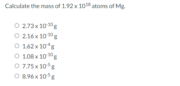 Calculate the mass of 1.92 x 1018 atoms of Mg.
O 2.73 x 10-10g
O 2.16 x 10-10 g
O 1.62 x 104g
O 1.08 x 10 10 g
O 7.75 x 10-5 g
O 8.96 x 10-5 g
