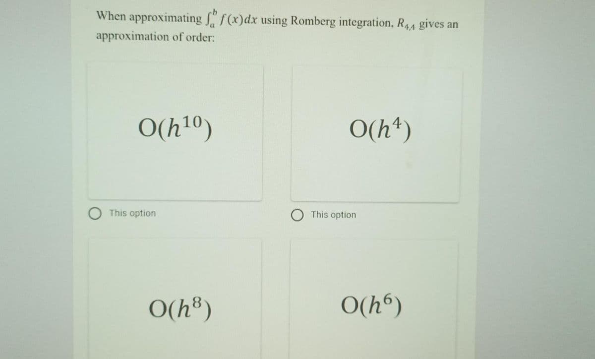 When approximating f(x)dx using Romberg integration, R44 gives an
approximation of order:
O(h1º)
O(h*)
O This option
O This option
O(h®)
O(h“)
