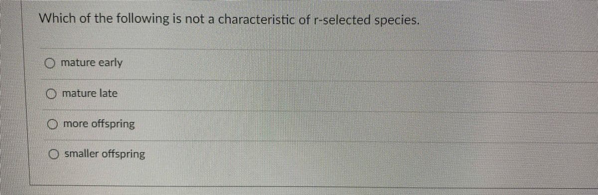 Which of the following is not a characteristic of r-selected species.
O mature early
O mature late
O more offspring
O smaller offspring
