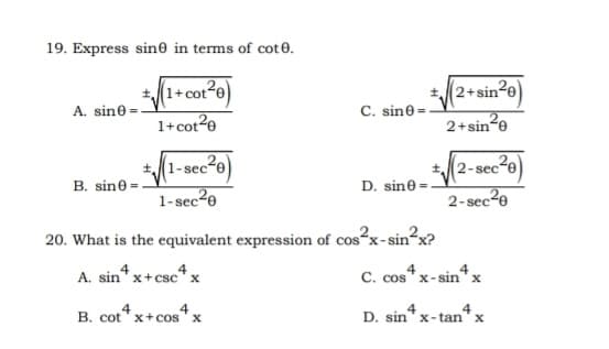 19. Express sine in terms of cot0.
(2+sin2e)
A. sine
C. sine -
1+cot?e
2+sin?e
*(1-sec2e
1-sec2e
2-sece
B. sine-
D. sine
2-sec2e
20. What is the equivalent expression of cos?x-sin?x?
A. sin* x+csc*x
C. cos
x-sin'x
B. cot*x+cos* x
4
D. sin* x- tan" x
