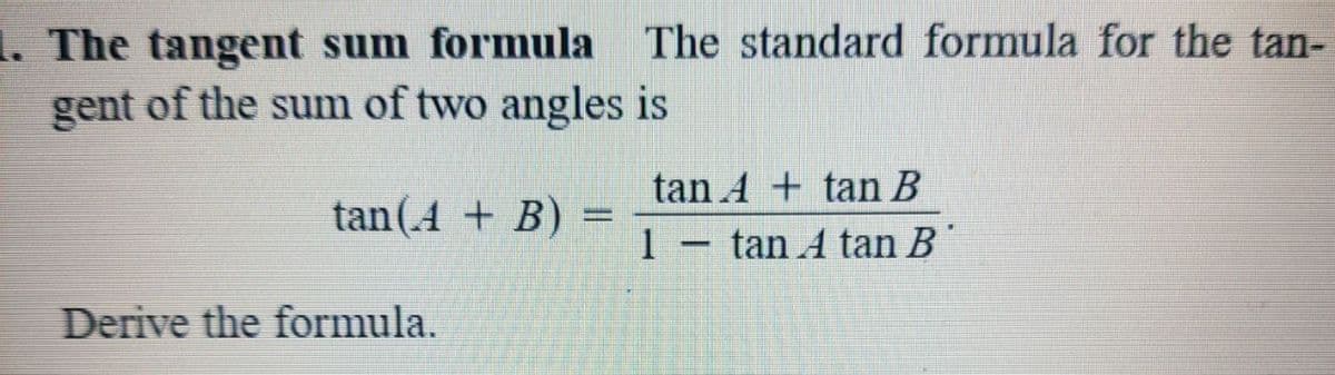 1. The tangent sum formula The standard formula for the tan-
gent of the sum of two angles is
tan A + tan B
tan(.4 + B) =
1 - tan A tan B
Derive the formula.
