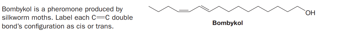 Bombykol is a pheromone produced by
silkworm moths. Label each C=C double
Bombykol
bond's configuration as cis or trans.
