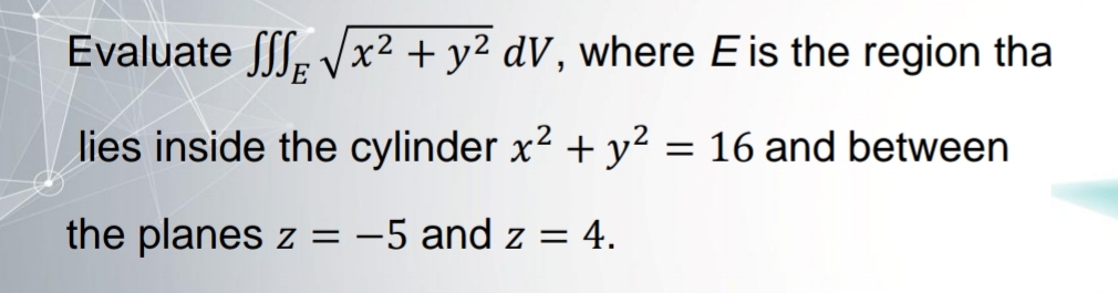 Evaluate ff, Vx² + y² dV, where E is the region tha
lies inside the cylinder x2 + y² = 16 and between
the planes z = -5 and z = 4.
