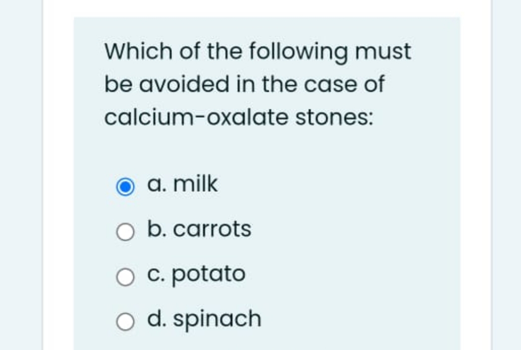Which of the following must
be avoided in the case of
calcium-oxalate stones:
a. milk
O b. carrots
O c. potato
O d. spinach
