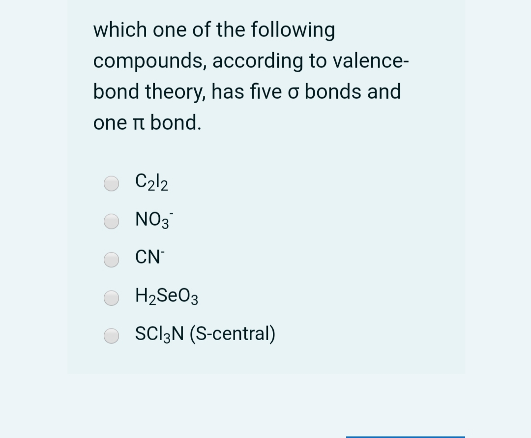which one of the following
compounds, according to valence-
bond theory, has five o bonds and
one π bond.
C2l2
NO3
CN
H2SEO3
O SCI3N (S-central)
