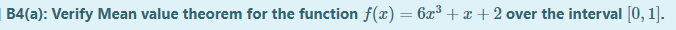 B4(a): Verify Mean value theorem for the function f(x) = 6x³+ x + 2 over the interval [0, 1].
