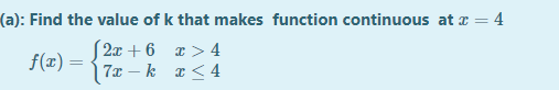 (a): Find the value of k that makes function continuous at a = 4
S2x + 6 x > 4
7x – k a< 4
f(x) =
