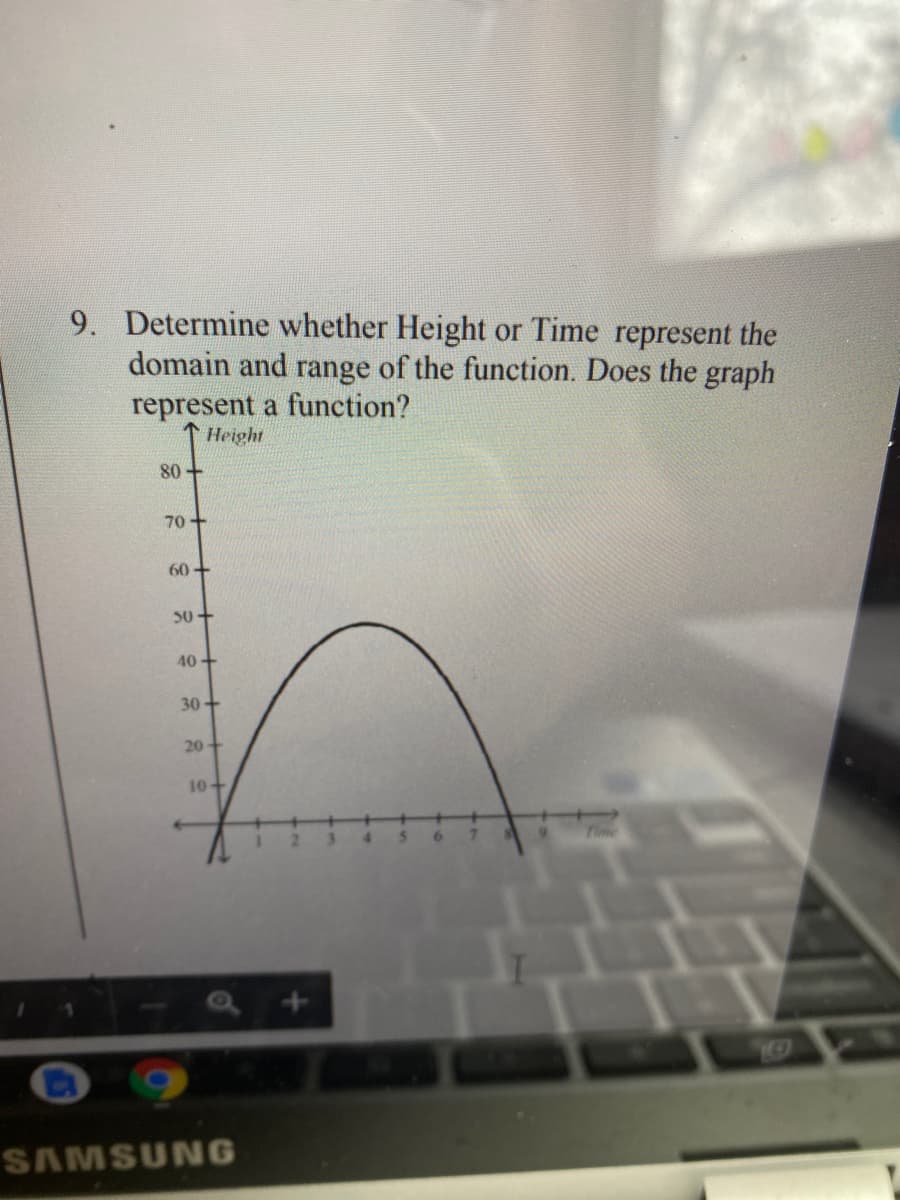 9. Determine whether Height or Time represent the
domain and range of the function. Does the graph
represent a function?
Height
80 +
70+
60+
50+
40+
30+
20
10-
7.
9.
Time
SAMSUNG
