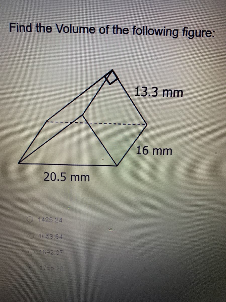 Find the Volume of the following figure:
13.3 mm
16 mm
20.5 mm
O1425.24
1659.84
O1692.07
1736.22
