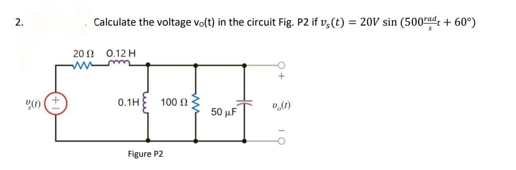 Calculate the voltage vo(t) in the circuit Fig. P2 if v, (t) = 20V sin (500rad + 60°)
20 Ω
0.12 H
0.1H
100 N
v,(1)
50 µF
Figure P2
2.
